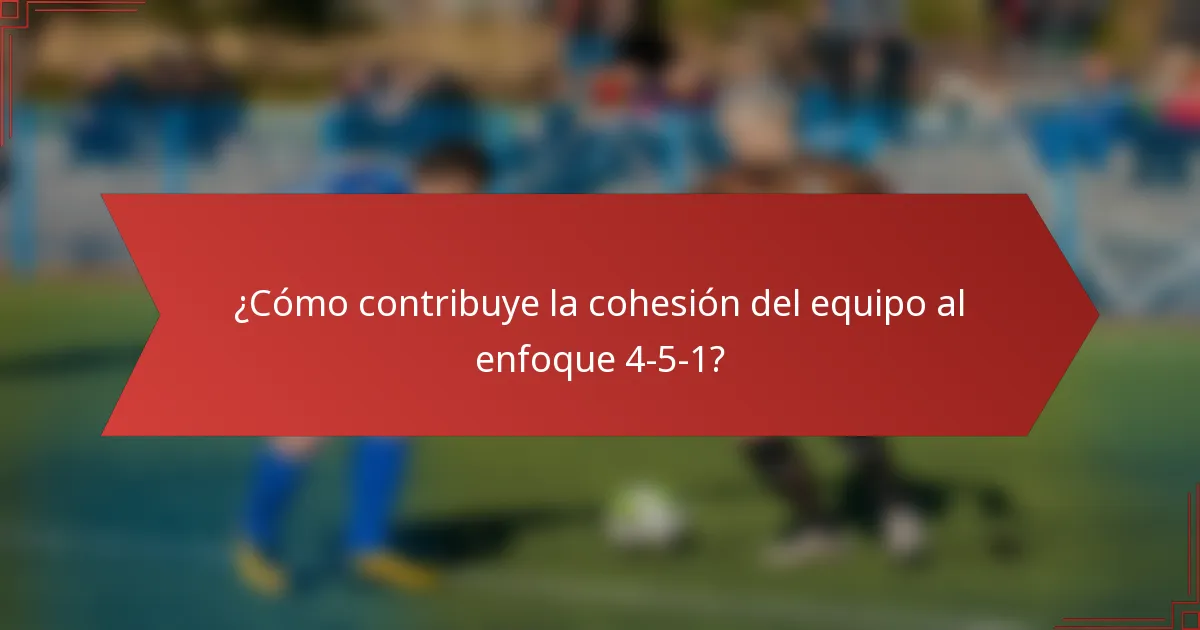 ¿Cómo contribuye la cohesión del equipo al enfoque 4-5-1?