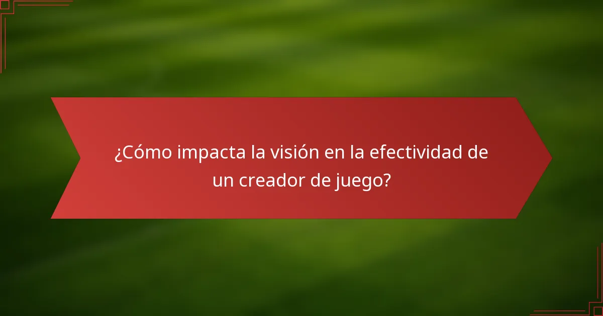 ¿Cómo impacta la visión en la efectividad de un creador de juego?