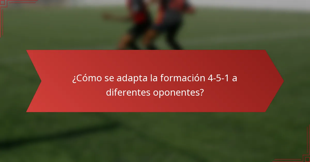 ¿Cómo se adapta la formación 4-5-1 a diferentes oponentes?