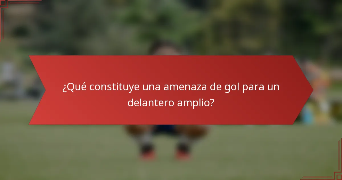¿Qué constituye una amenaza de gol para un delantero amplio?