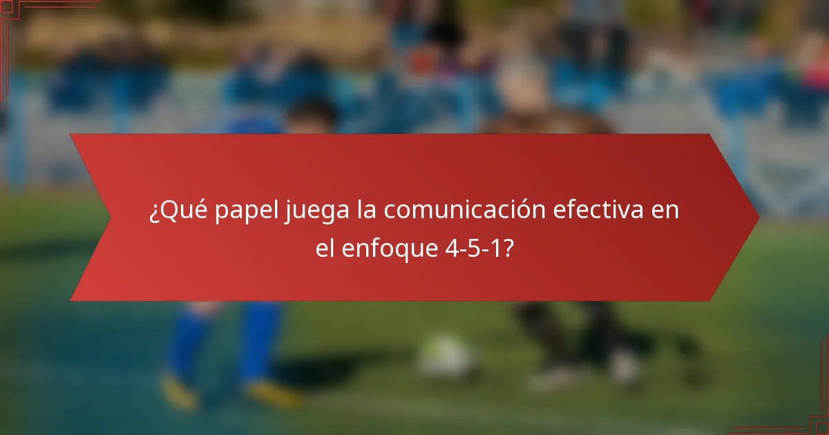 ¿Qué papel juega la comunicación efectiva en el enfoque 4-5-1?